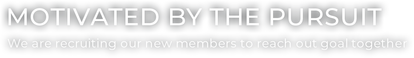 MOTIVATED BY THE PURSUIT We are recruiting our new members to reach out goal together
