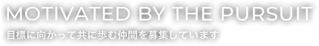MOTIVATED BY THE PURSUIT 目標に向かって共に歩む仲間を募集しています